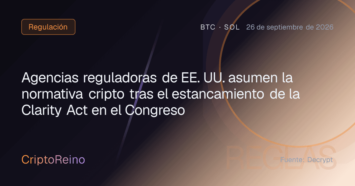 Agencias reguladoras de EE. UU. asumen la normativa cripto tras el estancamiento de la Clarity Act en el Congreso